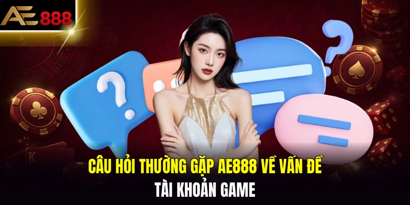 Câu hỏi thường gặp AE888 về vấn đề tài khoản game