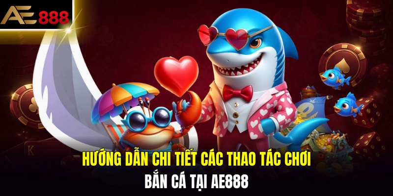 Hướng dẫn chi tiết các thao tác chơi bắn cá tại AE888