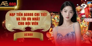 Nạp Tiền AE888 Chi Tiết Và Tối Ưu Nhất Cho Hội Viên