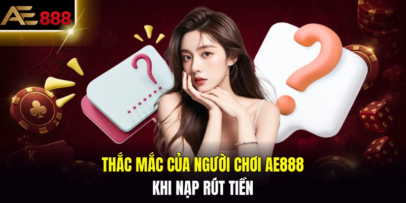Thắc mắc của người chơi AE888 khi nạp rút tiền