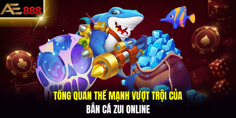 Tổng quan thế mạnh vượt trội của bắn cá Zui Online